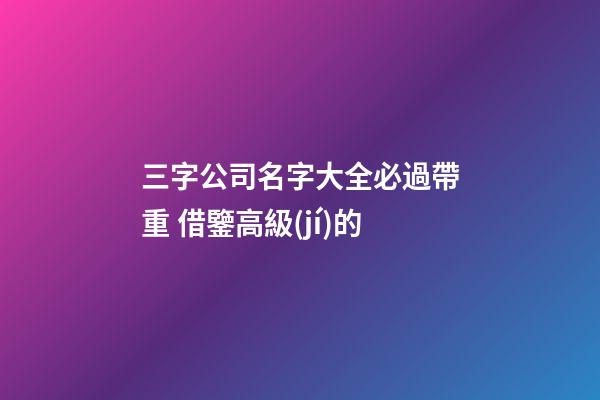 三字公司名字大全必過帶重 借鑒高級(jí)的-第1張-公司起名-玄機(jī)派
